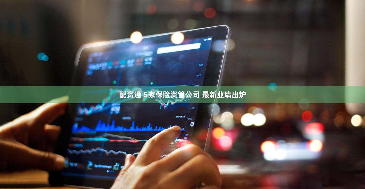 配资通 5家保险资管公司 最新业绩出炉