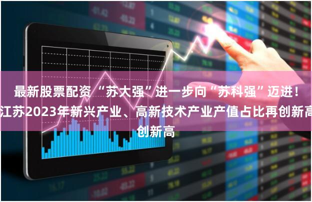 最新股票配资 “苏大强”进一步向“苏科强”迈进！ 江苏2023年新兴产业、高新技术产业产值占比再创新高