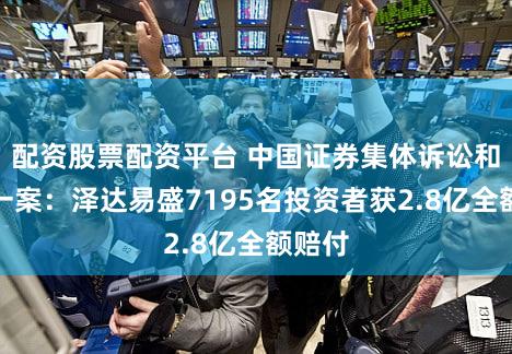 配资股票配资平台 中国证券集体诉讼和解第一案：泽达易盛7195名投资者获2.8亿全额赔付