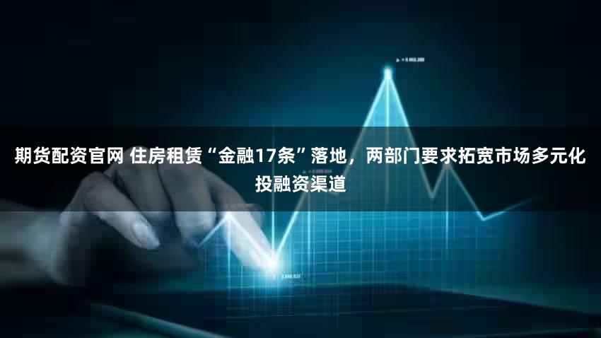 期货配资官网 住房租赁“金融17条”落地，两部门要求拓宽市场多元化投融资渠道