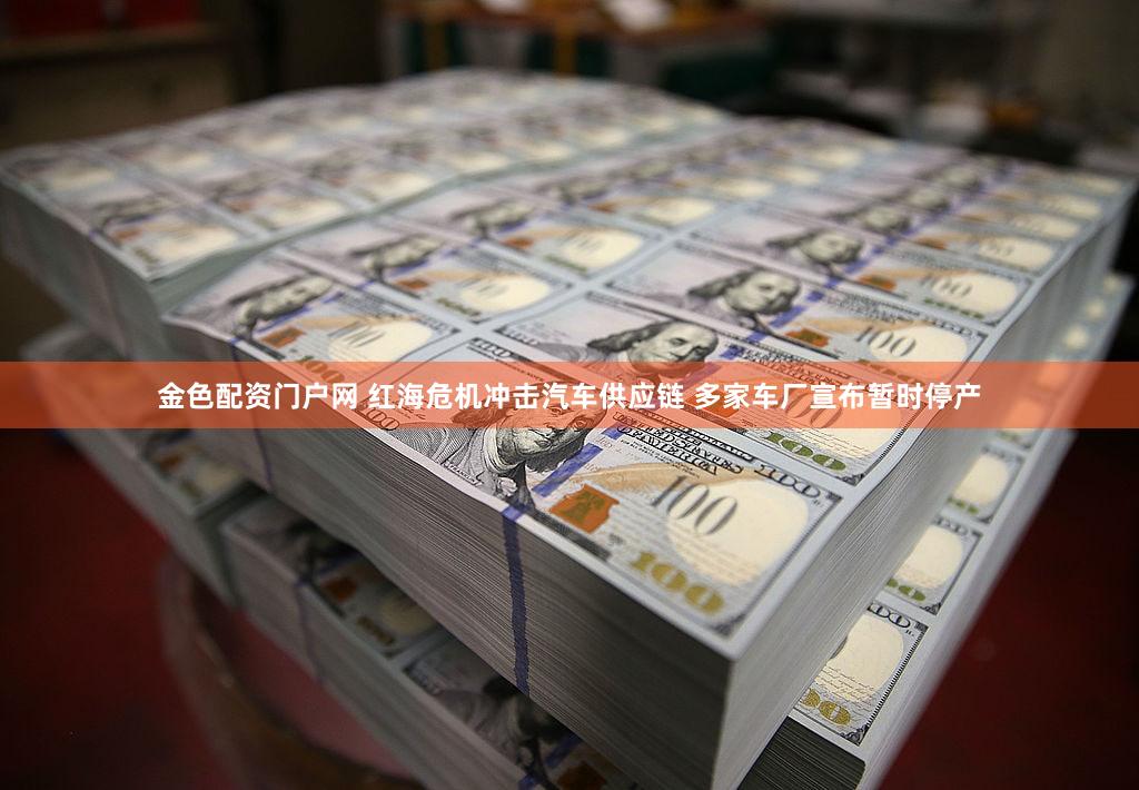 金色配资门户网 红海危机冲击汽车供应链 多家车厂宣布暂时停产