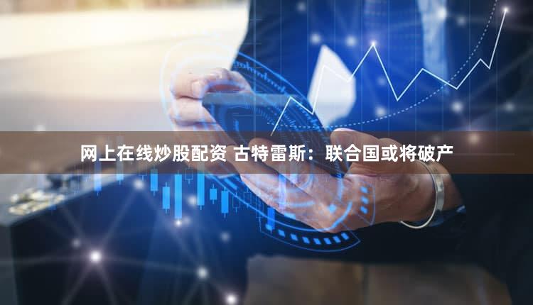 网上在线炒股配资 古特雷斯：联合国或将破产