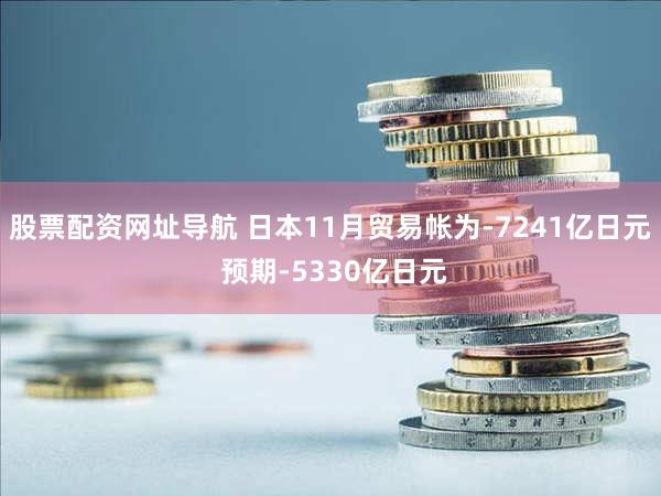 股票配资网址导航 日本11月贸易帐为-7241亿日元 预期-5330亿日元