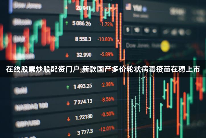 在线股票炒股配资门户 新款国产多价轮状病毒疫苗在穗上市