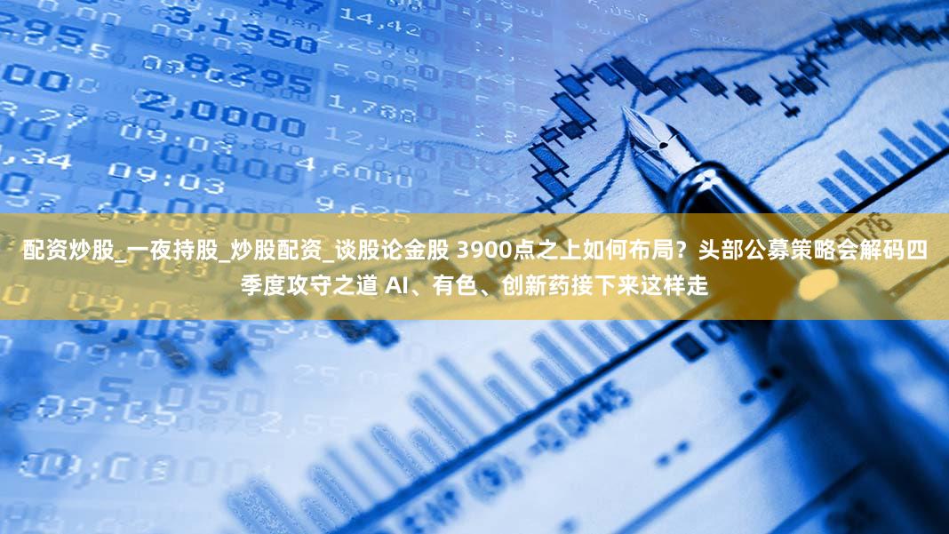配资炒股_一夜持股_炒股配资_谈股论金股 3900点之上如何布局？头部公募策略会解码四季度攻守之道 AI、有色、创新药接下来这样走
