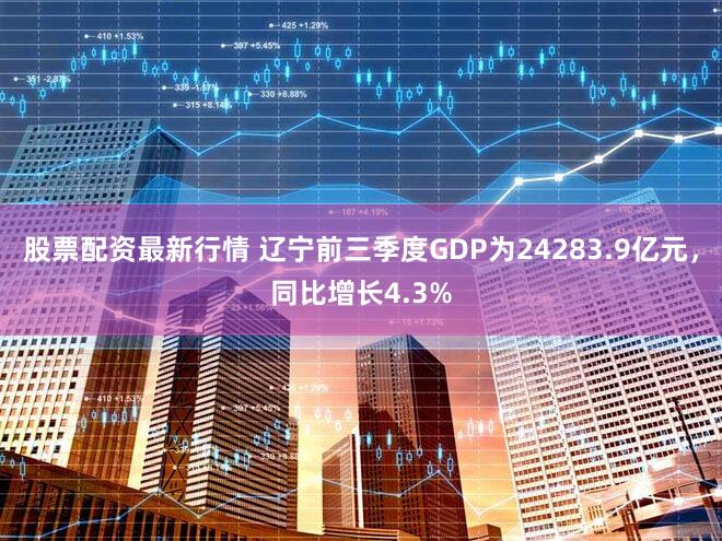 股票配资最新行情 辽宁前三季度GDP为24283.9亿元，同比增长4.3%
