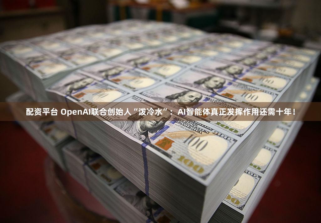 配资平台 OpenAI联合创始人“泼冷水”：AI智能体真正发挥作用还需十年！