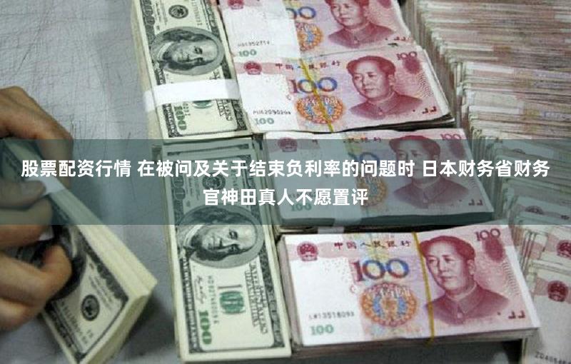 股票配资行情 在被问及关于结束负利率的问题时 日本财务省财务官神田真人不愿置评