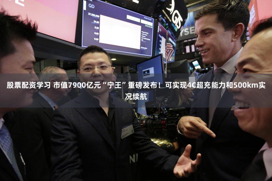 股票配资学习 市值7900亿元“宁王”重磅发布！可实现4C超充能力和500km实况续航