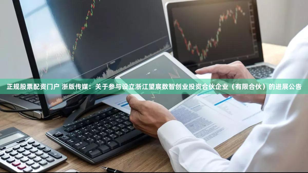 正规股票配资门户 浙版传媒：关于参与设立浙江望宸数智创业投资合伙企业（有限合伙）的进展公告