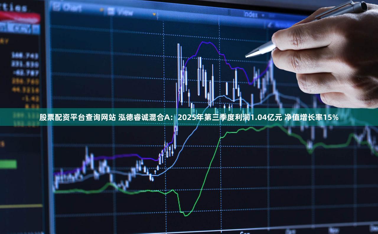 股票配资平台查询网站 泓德睿诚混合A：2025年第三季度利润1.04亿元 净值增长率15%