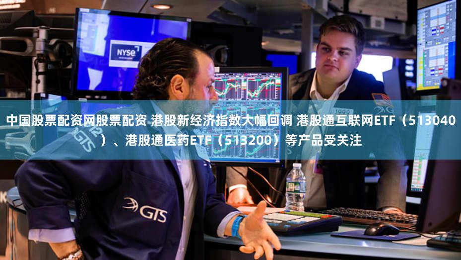 中国股票配资网股票配资 港股新经济指数大幅回调 港股通互联网ETF（513040）、港股通医药ETF（513200）等产品受关注