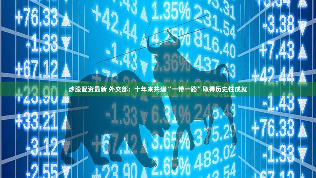 炒股配资最新 外交部：十年来共建“一带一路”取得历史性成就