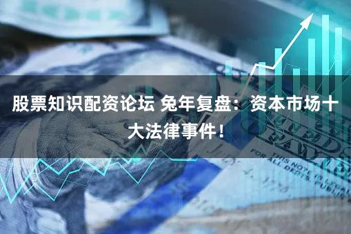 股票知识配资论坛 兔年复盘：资本市场十大法律事件！