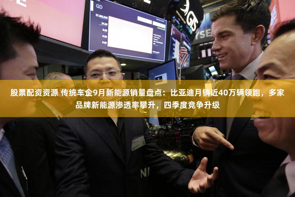 股票配资资源 传统车企9月新能源销量盘点：比亚迪月销近40万辆领跑，多家品牌新能源渗透率攀升，四季度竞争升级