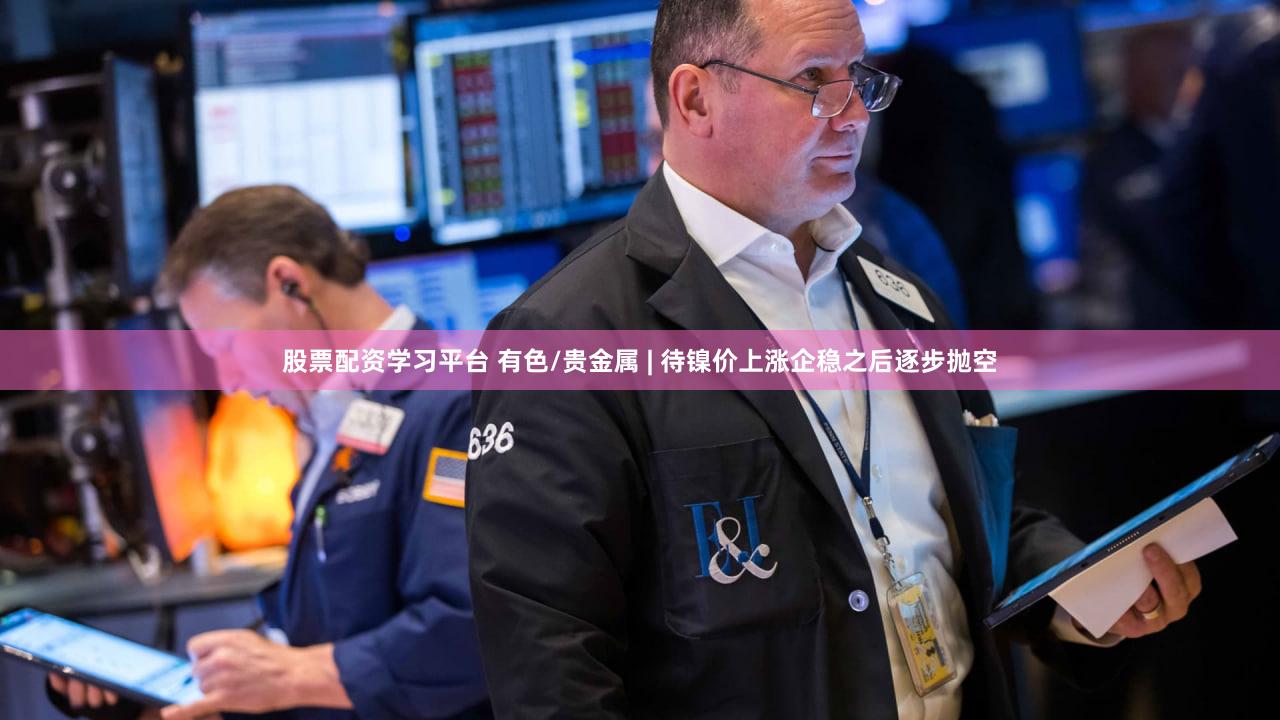 股票配资学习平台 有色/贵金属 | 待镍价上涨企稳之后逐步抛空