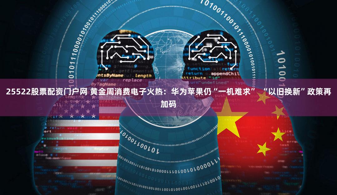 25522股票配资门户网 黄金周消费电子火热:华为苹果仍“一机难求” “以旧换新”政策再加码