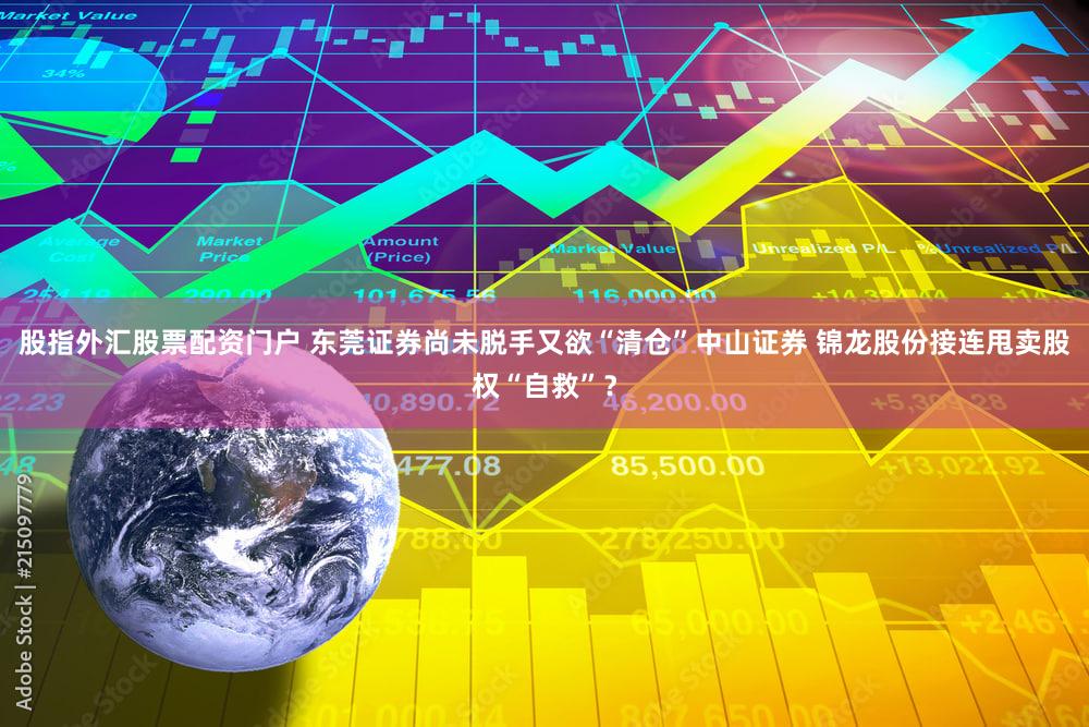 股指外汇股票配资门户 东莞证券尚未脱手又欲“清仓”中山证券 锦龙股份接连甩卖股权“自救”?