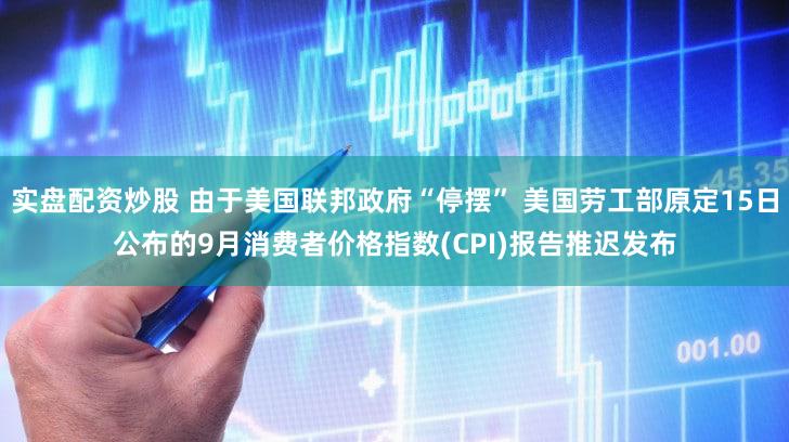 实盘配资炒股 由于美国联邦政府“停摆” 美国劳工部原定15日公布的9月消费者价格指数(CPI)报告推迟发布