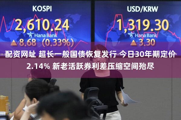 配资网址 超长一般国债恢复发行 今日30年期定价2.14% 新老活跃券利差压缩空间殆尽