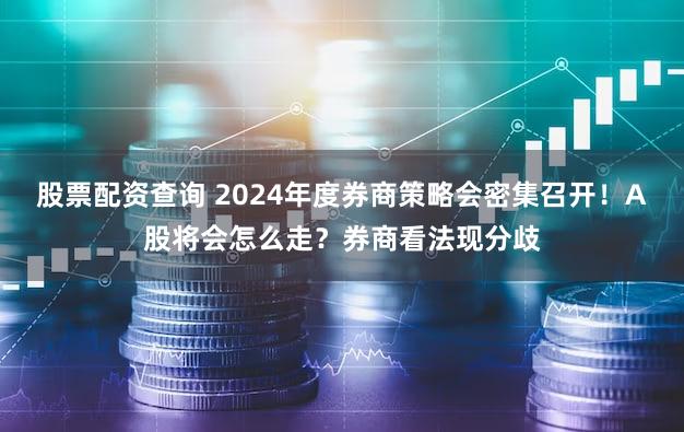股票配资查询 2024年度券商策略会密集召开！A股将会怎么走？券商看法现分歧