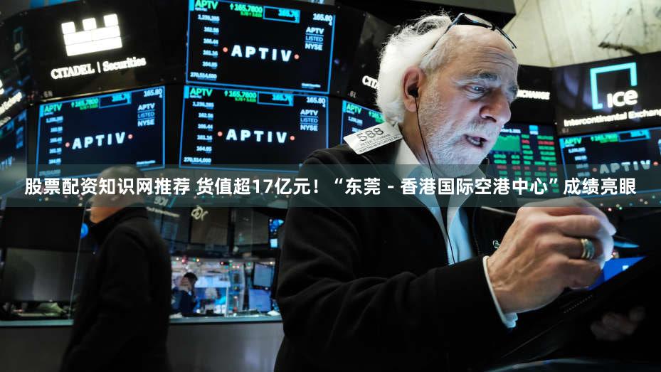 股票配资知识网推荐 货值超17亿元！“东莞－香港国际空港中心”成绩亮眼