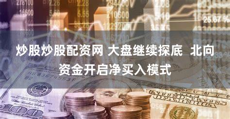 炒股炒股配资网 大盘继续探底  北向资金开启净买入模式