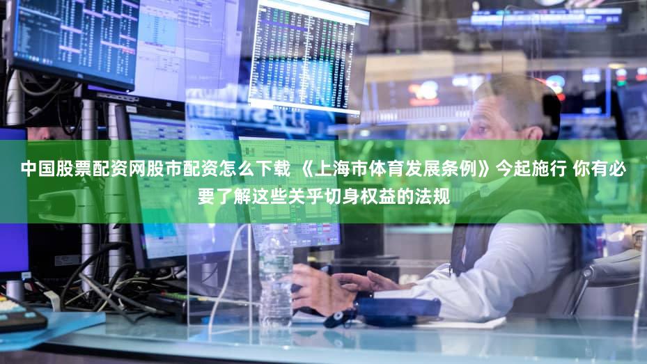 中国股票配资网股市配资怎么下载 《上海市体育发展条例》今起施行 你有必要了解这些关乎切身权益的法规
