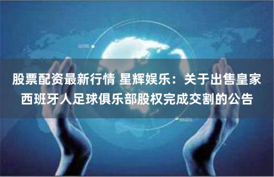 股票配资最新行情 星辉娱乐：关于出售皇家西班牙人足球俱乐部股权完成交割的公告