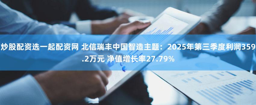 炒股配资选一起配资网 北信瑞丰中国智造主题：2025年第三季度利润359.2万元 净值增长率27.79%