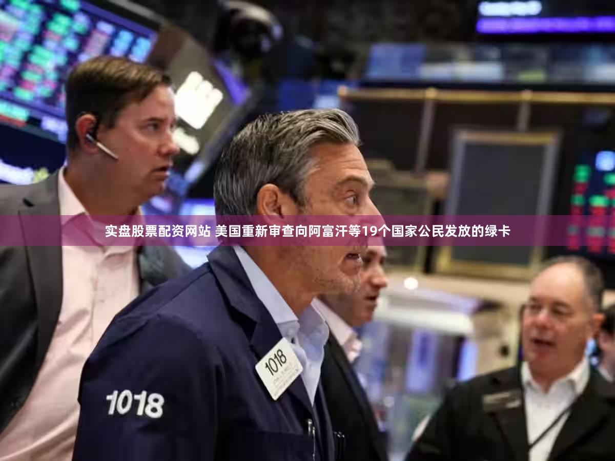 实盘股票配资网站 美国重新审查向阿富汗等19个国家公民发放的绿卡