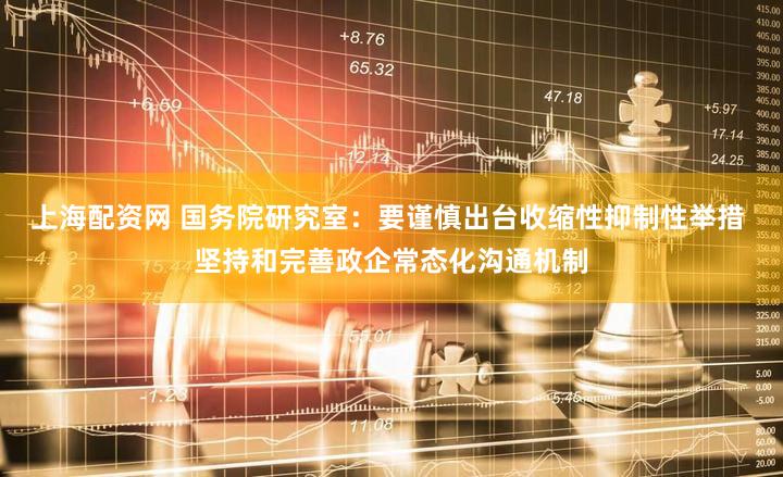 上海配资网 国务院研究室：要谨慎出台收缩性抑制性举措 坚持和完善政企常态化沟通机制