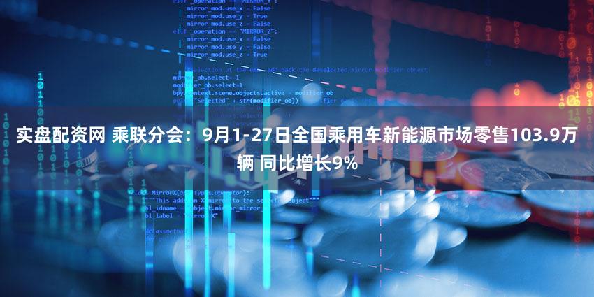 实盘配资网 乘联分会：9月1-27日全国乘用车新能源市场零售103.9万辆 同比增长9%