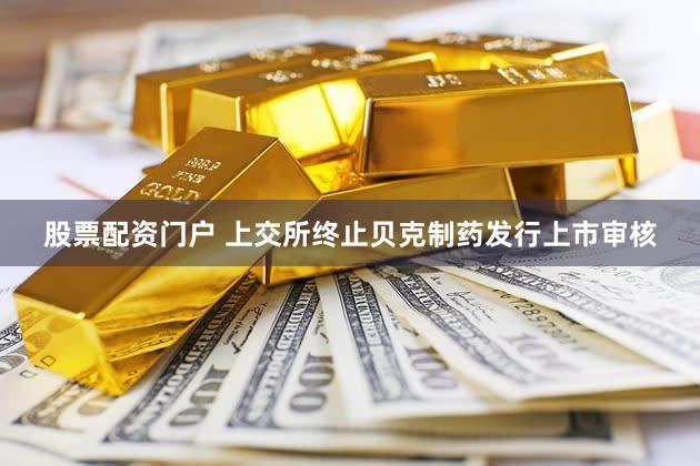 股票配资门户 上交所终止贝克制药发行上市审核