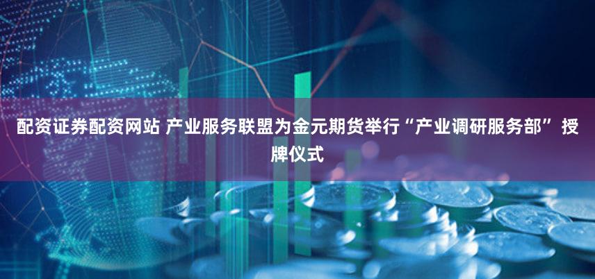 配资证券配资网站 产业服务联盟为金元期货举行“产业调研服务部” 授牌仪式