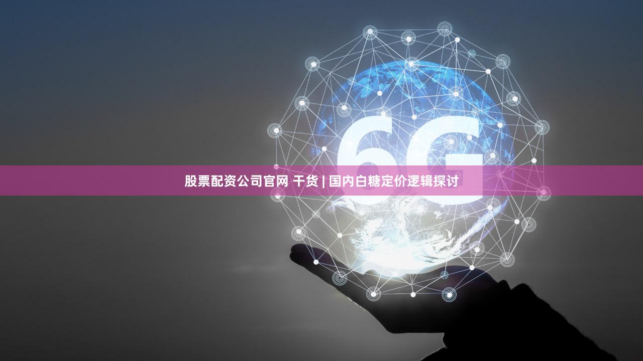 股票配资公司官网 干货 | 国内白糖定价逻辑探讨
