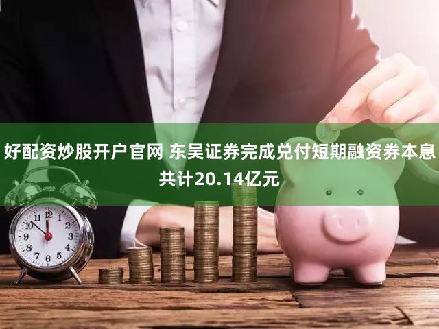 好配资炒股开户官网 东吴证券完成兑付短期融资券本息共计20.14亿元