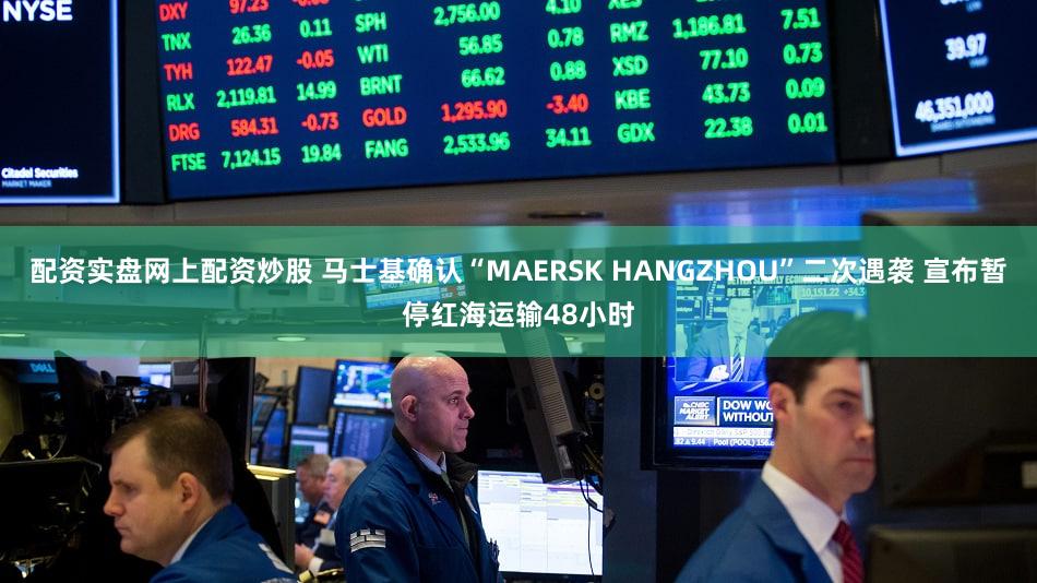 配资实盘网上配资炒股 马士基确认“MAERSK HANGZHOU”二次遇袭 宣布暂停红海运输48小时