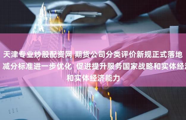 天津专业炒股配资网 期货公司分类评价新规正式落地！加、减分标准进一步优化  促进提升服务国家战略和实体经济能力