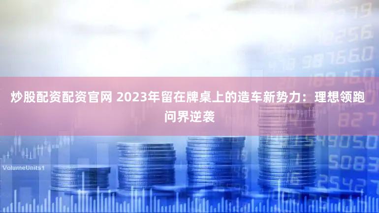 炒股配资配资官网 2023年留在牌桌上的造车新势力：理想领跑 问界逆袭