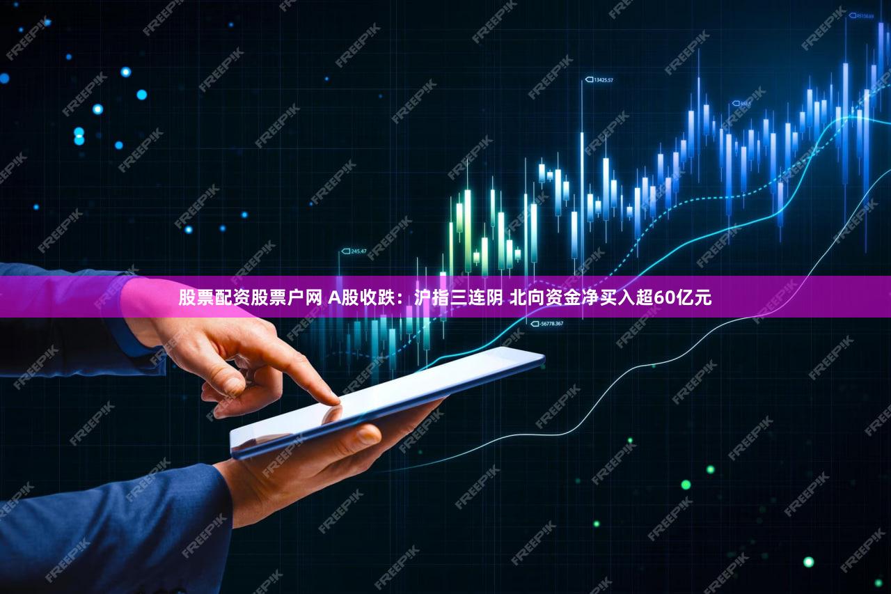 股票配资股票户网 A股收跌：沪指三连阴 北向资金净买入超60亿元