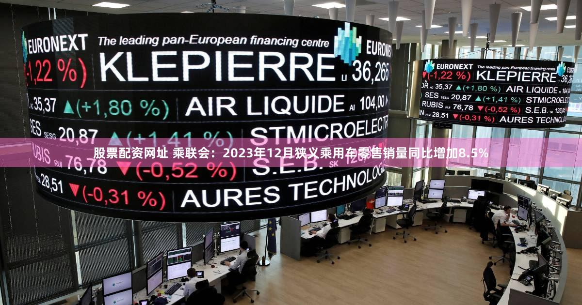 股票配资网址 乘联会：2023年12月狭义乘用车零售销量同比增加8.5%