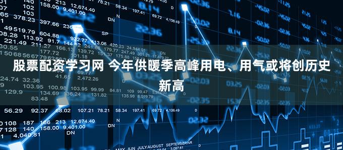 股票配资学习网 今年供暖季高峰用电、用气或将创历史新高