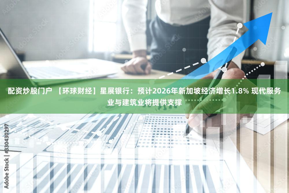 配资炒股门户 【环球财经】星展银行:预计2026年新加坡经济增长1.8% 现代服务业与建筑业将提供支撑