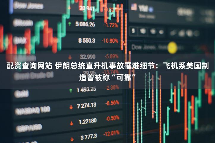 配资查询网站 伊朗总统直升机事故罹难细节：飞机系美国制造曾被称“可靠”