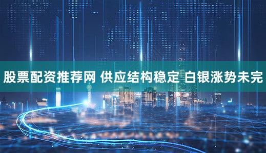 股票配资推荐网 供应结构稳定 白银涨势未完