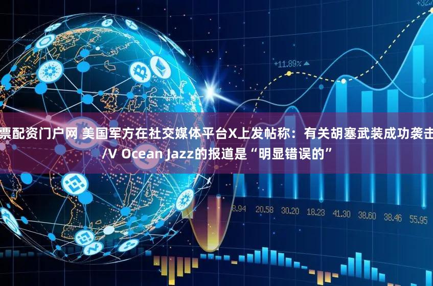 股票配资门户网 美国军方在社交媒体平台X上发帖称：有关胡塞武装成功袭击M/V Ocean Jazz的报道是“明显错误的”