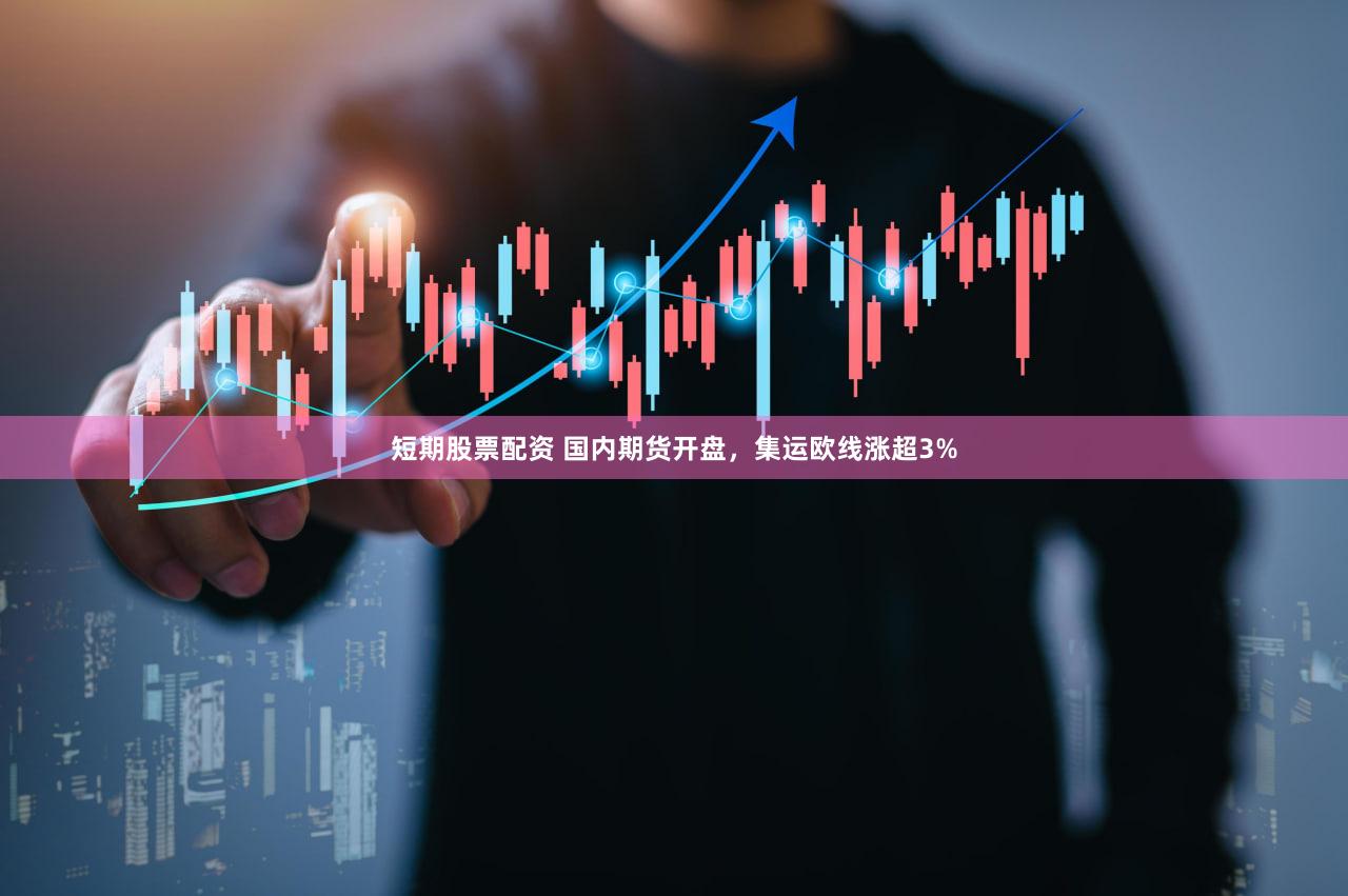 短期股票配资 国内期货开盘，集运欧线涨超3%