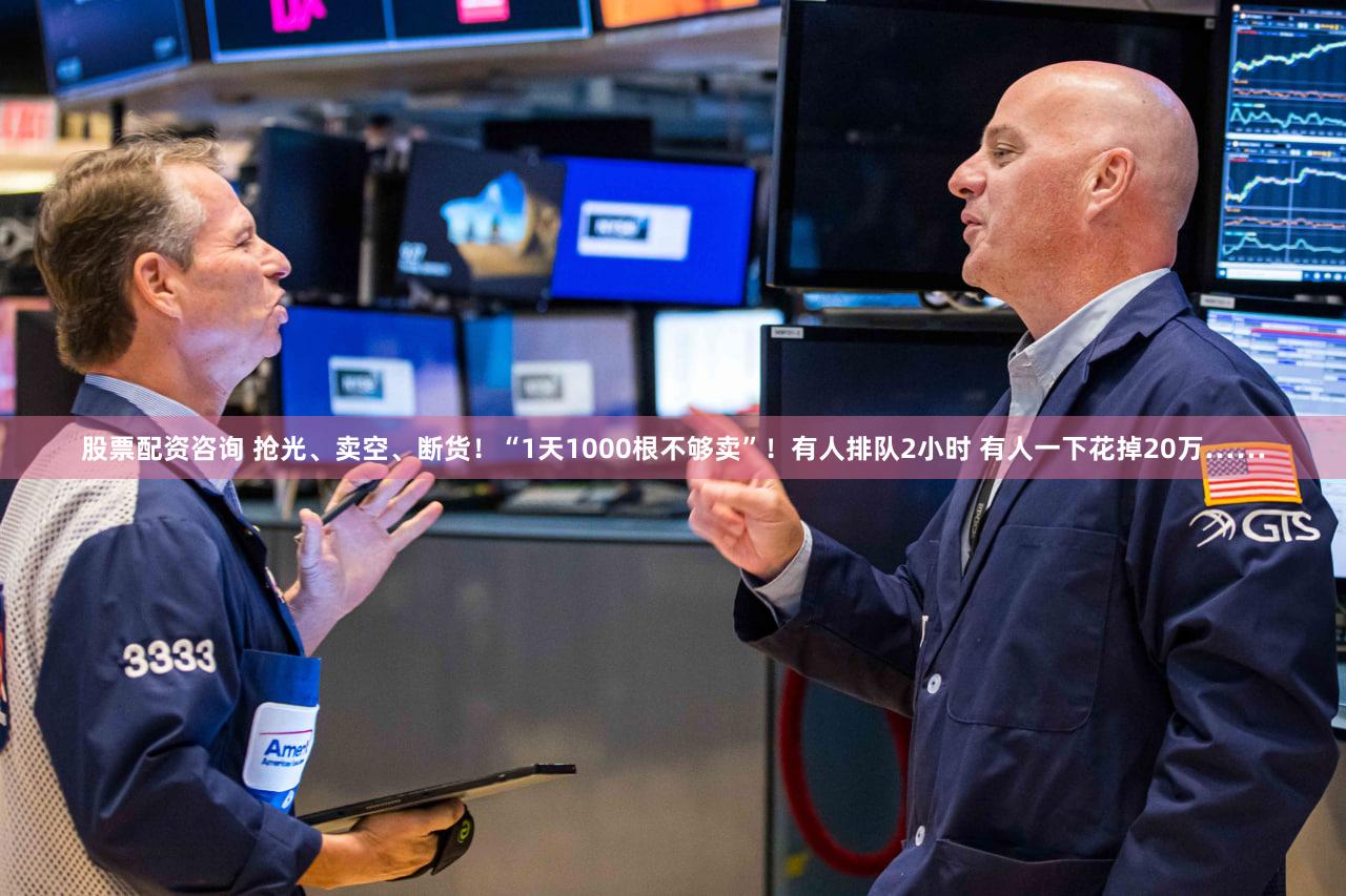 股票配资咨询 抢光、卖空、断货！“1天1000根不够卖”！有人排队2小时 有人一下花掉20万……