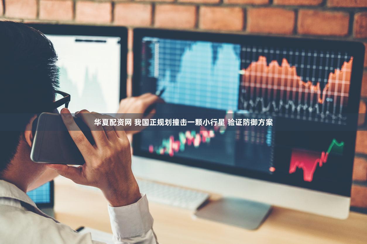 华夏配资网 我国正规划撞击一颗小行星 验证防御方案